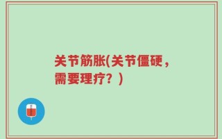 关节筋胀(关节僵硬，需要理疗？)