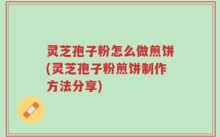灵芝孢子粉怎么做煎饼(灵芝孢子粉煎饼制作方法分享)