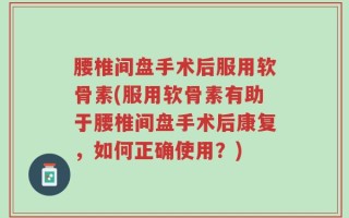 腰椎间盘手术后服用软骨素(服用软骨素有助于腰椎间盘手术后康复，如何正确使用？)