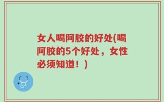 女人喝阿胶的好处(喝阿胶的5个好处，女性必须知道！)
