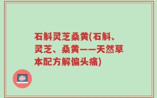 石斛灵芝桑黄(石斛、灵芝、桑黄——天然草本配方解偏头痛)
