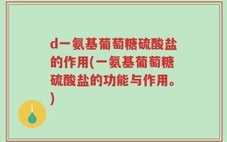 d一氨基葡萄糖硫酸盐的作用(一氨基葡萄糖硫酸盐的功能与作用。)