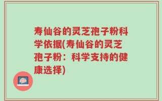 寿仙谷的灵芝孢子粉科学依据(寿仙谷的灵芝孢子粉：科学支持的健康选择)