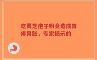 吃灵芝孢子粉竟造成胃疼胃胀，专家揭示的