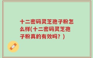十二密码灵芝孢子粉怎么样(十二密码灵芝孢子粉真的有效吗？)