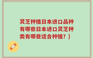灵芝种植日本进口品种有哪些日本进口灵芝种类有哪些适合种植？)