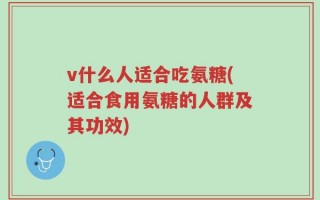 v什么人适合吃氨糖(适合食用氨糖的人群及其功效)