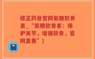 修正药业官网氨糖软骨素_“氨糖软骨素：保护关节，增强软骨，官网直售”)
