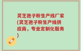 灵芝孢子粉生产线厂家(灵芝孢子粉生产线供应商，专业定制化服务)