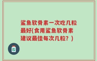 鲨鱼软骨素一次吃几粒最好(食用鲨鱼软骨素建议最佳每次几粒？)