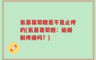 氨基葡萄糖是不是止疼的(氨基葡萄糖：能缓解疼痛吗？)