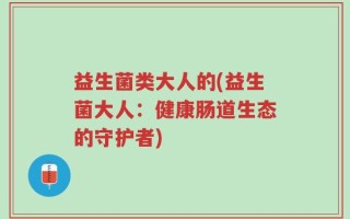 益生菌类大人的(益生菌大人：健康肠道生态的守护者)