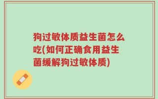 狗过敏体质益生菌怎么吃(如何正确食用益生菌缓解狗过敏体质)