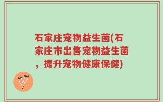 石家庄宠物益生菌(石家庄市出售宠物益生菌，提升宠物健康保健)