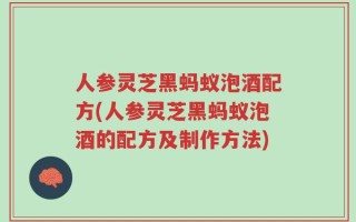 人参灵芝黑蚂蚁泡酒配方(人参灵芝黑蚂蚁泡酒的配方及制作方法)