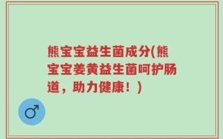 熊宝宝益生菌成分(熊宝宝姜黄益生菌呵护肠道，助力健康！)