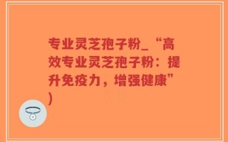 专业灵芝孢子粉_“高效专业灵芝孢子粉：提升免疫力，增强健康”)