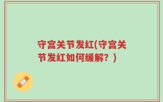 守宫关节发红(守宫关节发红如何缓解？)