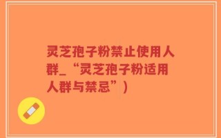 灵芝孢子粉禁止使用人群_“灵芝孢子粉适用人群与禁忌”)
