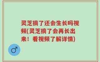 灵芝摘了还会生长吗视频(灵芝摘了会再长出来！看视频了解详情)