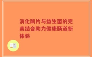 消化酶片与益生菌的完美结合助力健康肠道新体验