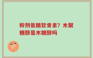 粉剂氨糖软骨素？木聚糖醇是木糖醇吗