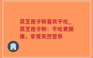 灵芝孢子粉喜欢干吃_灵芝孢子粉：干吃更健康，享受天然营养