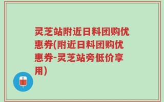 灵芝站附近日料团购优惠券(附近日料团购优惠券-灵芝站旁低价享用)