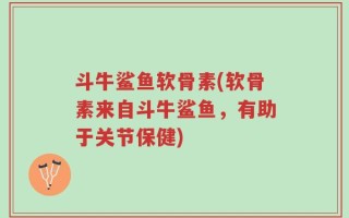 斗牛鲨鱼软骨素(软骨素来自斗牛鲨鱼，有助于关节保健)