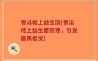 香港楼上益生菌(香港楼上益生菌惊现，引发居民担忧)