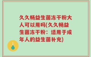久久畅益生菌冻干粉大人可以用吗(久久畅益生菌冻干粉：适用于成年人的益生菌补充)