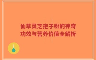 仙草灵芝孢子粉的神奇功效与营养价值全解析