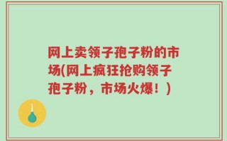 网上卖领子孢子粉的市场(网上疯狂抢购领子孢子粉，市场火爆！)