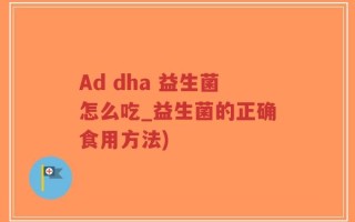 Ad dha 益生菌怎么吃_益生菌的正确食用方法)