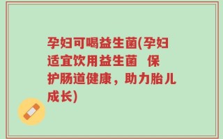 孕妇可喝益生菌(孕妇适宜饮用益生菌  保护肠道健康，助力胎儿成长)