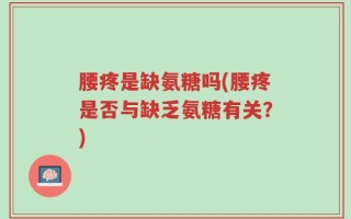 腰疼是缺氨糖吗(腰疼是否与缺乏氨糖有关？)