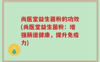 尚医堂益生菌粉的功效(尚医堂益生菌粉：增强肠道健康，提升免疫力)