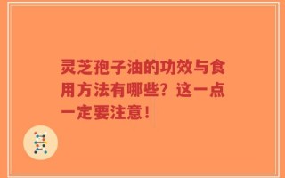 灵芝孢子油的功效与食用方法有哪些？这一点一定要注意！