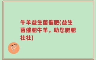 牛羊益生菌催肥(益生菌催肥牛羊，助您肥肥壮壮)