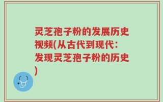 灵芝孢子粉的发展历史视频(从古代到现代：发现灵芝孢子粉的历史)