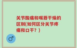 关节酸痛和嘴唇干燥的区别(如何区分关节疼痛和口干？)