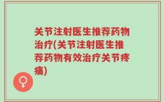 关节注射医生推荐药物治疗(关节注射医生推荐药物有效治疗关节疼痛)