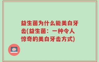益生菌为什么能美白牙齿(益生菌：一种令人惊奇的美白牙齿方式)