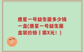 唐星一号益生菌多少钱一盒(唐星一号益生菌盒装价格僅需X元！)