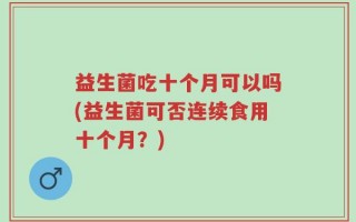 益生菌吃十个月可以吗(益生菌可否连续食用十个月？)