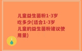 儿童益生菌粉1-3岁吃多少(适合1-3岁儿童的益生菌粉建议使用量)