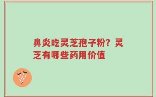 鼻炎吃灵芝孢子粉？灵芝有哪些药用价值