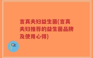 言真夫妇益生菌(言真夫妇推荐的益生菌品牌及使用心得)