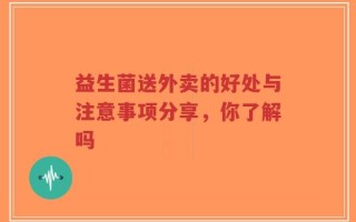 益生菌送外卖的好处与注意事项分享，你了解吗