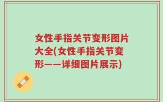 女性手指关节变形图片大全(女性手指关节变形——详细图片展示)